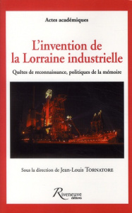L'invention de la Lorraine industrielle. Quêtes de reconnaissance, politiques de la mémoire - Tornatore Jean-Louis