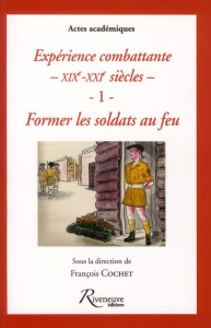 Expérience combattante XIXe-XXI siècles. Tome 1, Former les soldats au feu - Cochet François