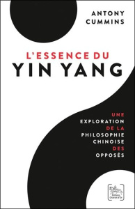 L'Essence du Yin Yang. Une exploration de la philosophie chinoise des opposés - Cummins Antony ; Legrand Mickaël