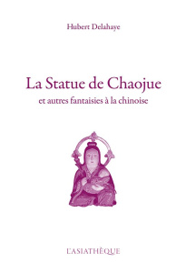 La statue de Chaojue. Et autres fantaisies à la chinoise - Delahaye Hubert
