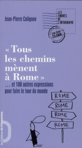 Tous les chemins mènent à Rome. Et 100 autres expressions pour faire le tour du monde - Colignon Jean-Pierre
