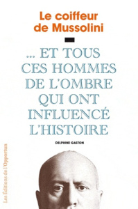 Le Coiffeur de Mussolini. ... Et tous ces hommes de l'ombre qui ont influencé l'Histoire - Gaston Delphine