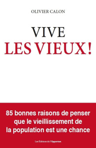 Vive les vieux ! 85 bonnes raison de penser que le vieillissement est une chance - Calon Olivier