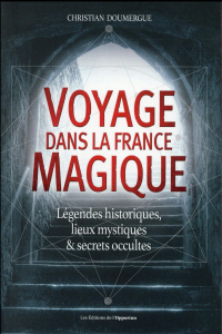 Voyage dans la France magique. Légendes historiques, lieux mystiques et secrets occultes - Doumergue Christian