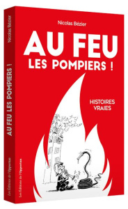 Au feu les pompiers ! Histoires vraies - Bezier Nicolas