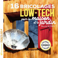 16 bricolages low-tech pour la maison et le jardin. Ecologiques, économiques et pratiques - Dutrey Roland ; Claveau Frédéric