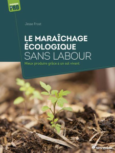 Le maraîchage écologique sans labour. Mieux produire grâce à un sol vivant - Frost Jesse ; Fortier Jean-Martin ; Bertrand Pierr