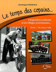 Le temps des copains... L'Argentière-La Bessée et les villages environnants. Tome 1, De 2004 à 1985 - Pogneaux Dominique