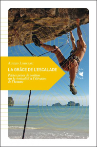 La grâce de l'escalade. Petites prises de position sur la verticalité et l'élévation de l'homme - Loireau Alexis