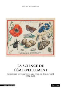 La science de l'émerveillement. Artistes et intellectuels à la cour de Rodolphe II (1552-1612) - Malgouyres Philippe