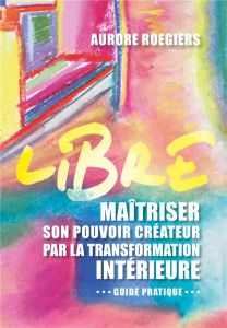 Libre. Maîtriser son pouvoir créateur par la transformation intérieure - Roegiers Aurore ; Roberti André