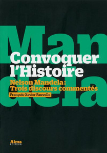 Convoquer l'Histoire. Nelson Mandela : trois discours commentés - Fauvelle François-Xavier