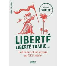 Liberté, liberté trahie. Faire et défaire des citoyens français, Guyane 1780-1880 - Spieler Miranda - Franceschini Paul-Jean