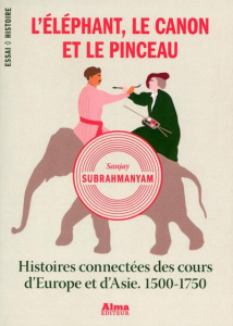 L'éléphant, le canon et le pinceau. Histoires connectées des cours d'Europe et d'Asie, 1500-1750 - Subrahmanyam Sanjay - Commengé Béatrice