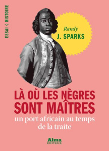 Là où les nègres sont maîtres. Un port africain au temps de la traite - Sparks Randy J. - Béru Marie-Anne de - Dennehy Myr