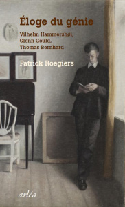 Eloge du génie. Vilhelm Hammershoi, Glenn Gould, Thomas Bernhard - Rogiers Patrick