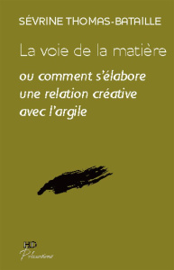 La voie de la matière. Comment s'élabore une relation créative avec l'argile - Thomas-Bataille Sévrine ; Guérin Michel