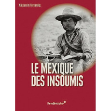 Le Mexique des insoumis. La grande révolution de 1910 - Fernandez Alexandre