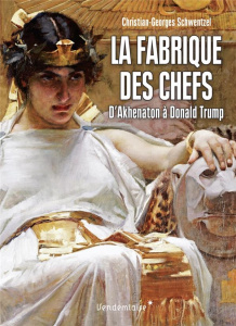 La fabrique des chefs. D'Akhenaton à Donald Trump - Schwentzel Christian-Georges
