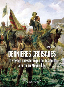 Dernières Croisades - Le voyage chevaleresque en Occident à l afin du Moyen Âge - Chollet Loïc