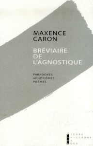 Bréviaire de l'agnostique. Paradoxes, aphorismes, poèmes, premières pensées, 1994-1995 - Caron Maxence ; Eibel Alfred