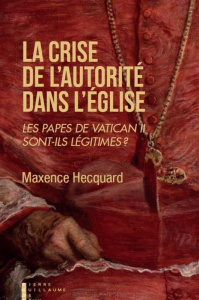 La crise de l'autorité dans l'Eglise. Les papes de Vatican II sont-ils légitimes ? - Hecquard Maxence