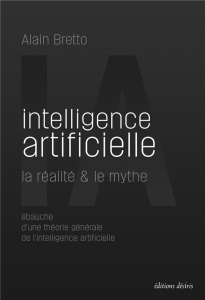 Intelligence artificielle : la réalité & le mythe. Ebauche d'une théorie générale de l’intelligence - Bretto Alain