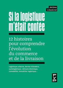 Si la logistique m'était contée : 12 histoires pour comprendre l'évolution du commerce et de la livr - Libeskind Jérôme