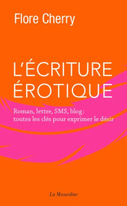 L'écriture érotique. Roman, lettre, sms, blog : toutes les clés pour exprimer le désir - Cherry Flore