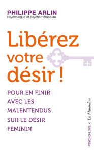 Libérez votre désir ! - Arlin Philippe