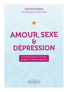 Amour, sexe et dépression. Comment préserver le désir pendant un épisode dépressif - Dispaux Laurence
