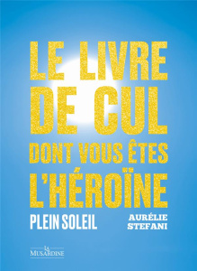 Le livre de cul dont vous êtes l'héroïne. Plein soleil - Stéfani Aurélie