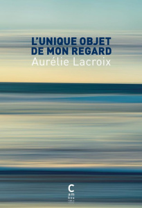 L'unique objet de mon regard - Lacroix Aurélie