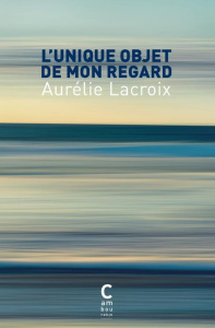L'unique objet de mon regard - Lacroix Aurélie