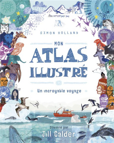 Mon atlas illustré. Un incroyable voyage - Holland Simon ; Calder Jill ; Boivin Louis