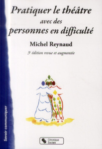 Pratiquer le théâtre avec des personnes en difficulté. 3e édition revue et augmentée - Reynaud Michel
