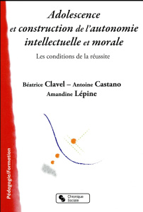 Adolescence et construction de l'autonomie intellectuelle et morale. Les conditions de la réussite - Clavel Béatrice ; Castano Antoine ; Lépine Amandin