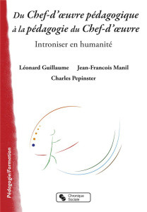 Du chef-d'oeuvre pédagogique à la pédagogie du Chef-d'oeuvre. Introniser en humanité - Guillaume Léonard ; Manil Jean-François ; Pepinste