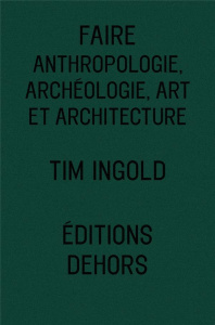 Faire. Anthropologie, archéologie, art et architecture - Ingold Tim ; Gosselin Hervé