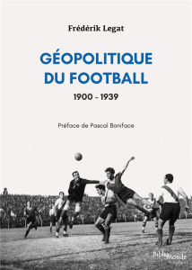 Géopolitique du football, 1900-1939 - Legat Frédérik ; Boniface Pascal