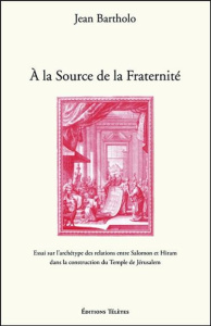 A la Source de la Fraternité - Essai sur l'archétype des relations entre Salomon et Hiram dans la co - Bartholo Jean