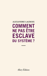 Comment ne pas être esclave du système ? - Lacroix Alexandre