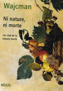 Ni nature, ni morte. Les vies de la nature morte - Wajcman Gérard