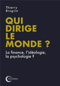 Qui dirige le monde ? La finance, l'idéologie, la psychologie... - Brugvin Thierry