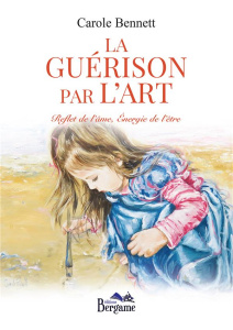 LA GUERISON PAR L'ART - REFLET DE L'AME, ENERGIE DE L'ETRE - BENNETT CAROLE