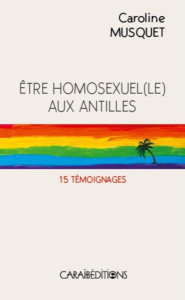 Etre homosexuel(e) aux Antilles. 15 témoignages - Musquet Caroline