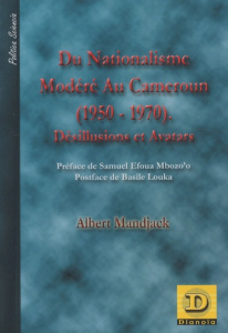 DU NATIONALISME MODERE AU CAMEROUN 1950 1970 DESILLUSIONS ET AVATARS - MANDJACK ALBERT