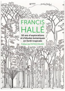 Francis Hallé. 50 ans d'explorations et d'études botaniques en forêt tropicale - Hallé Francis ; Blanc Patrick