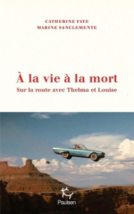 A la vie à la mort. Sur la route avec Thelma et Louise - Faye Catherine ; Sanclemente Marine