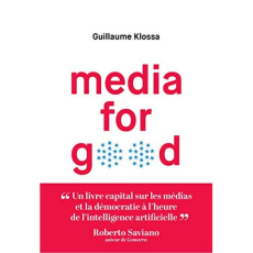 Media for good. Quel média du futur, à l'heure de l'intelligence artificielle, des GAFA et des extré - Klossa Guillaume ; Saviano Roberto